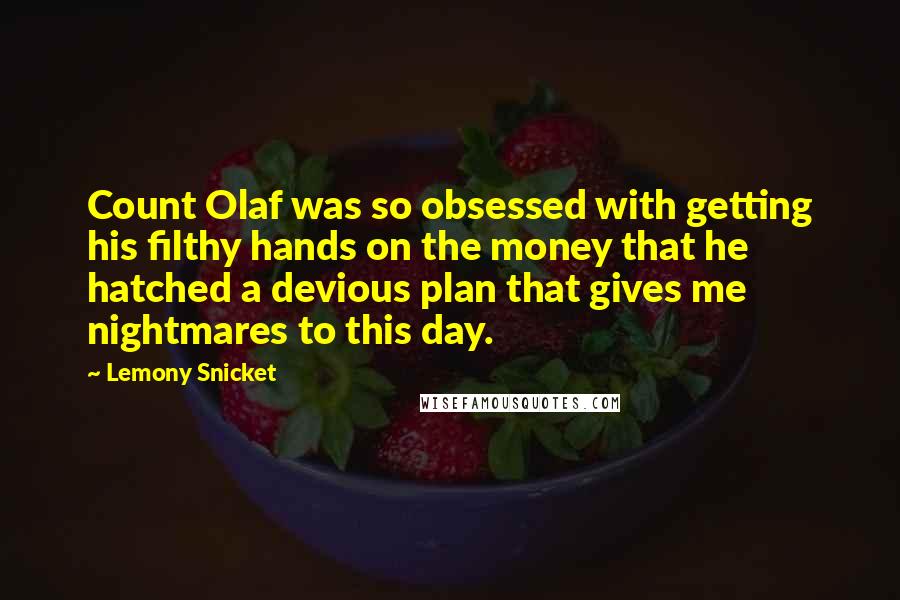 Lemony Snicket Quotes: Count Olaf was so obsessed with getting his filthy hands on the money that he hatched a devious plan that gives me nightmares to this day.