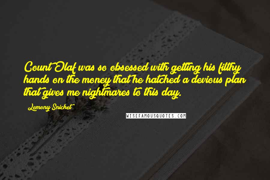 Lemony Snicket Quotes: Count Olaf was so obsessed with getting his filthy hands on the money that he hatched a devious plan that gives me nightmares to this day.