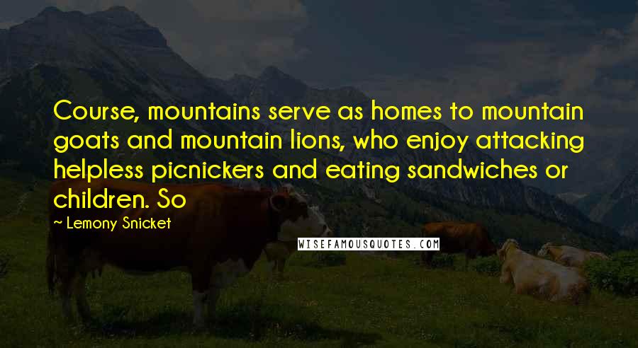 Lemony Snicket Quotes: Course, mountains serve as homes to mountain goats and mountain lions, who enjoy attacking helpless picnickers and eating sandwiches or children. So
