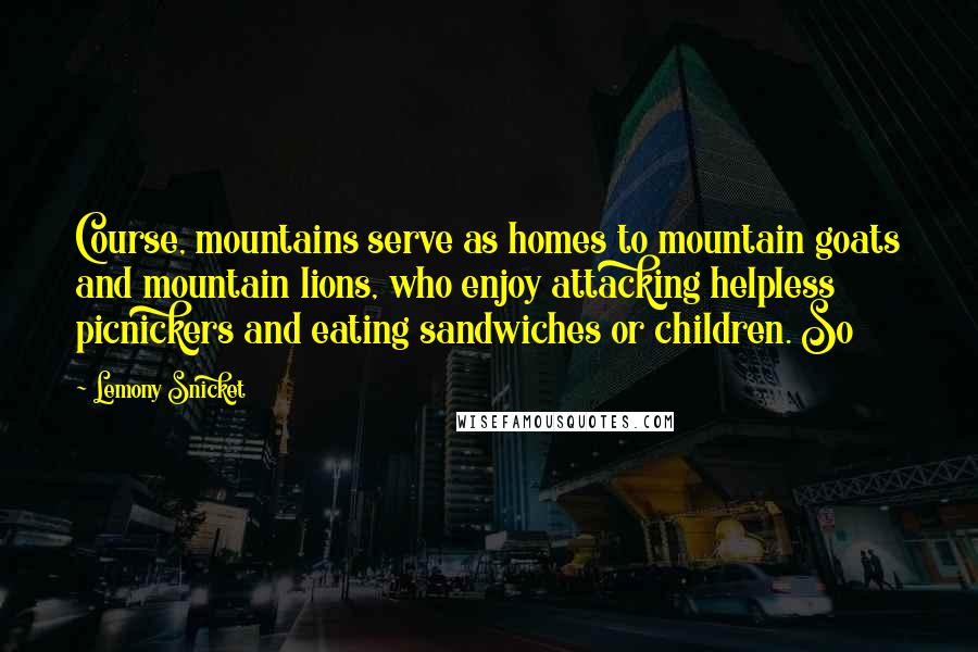 Lemony Snicket Quotes: Course, mountains serve as homes to mountain goats and mountain lions, who enjoy attacking helpless picnickers and eating sandwiches or children. So