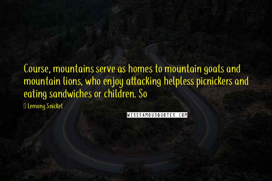 Lemony Snicket Quotes: Course, mountains serve as homes to mountain goats and mountain lions, who enjoy attacking helpless picnickers and eating sandwiches or children. So