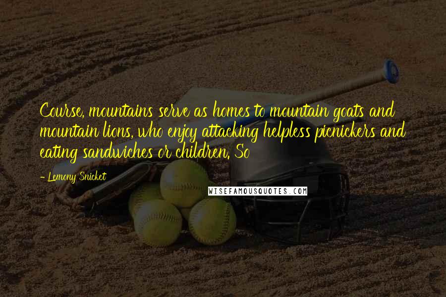 Lemony Snicket Quotes: Course, mountains serve as homes to mountain goats and mountain lions, who enjoy attacking helpless picnickers and eating sandwiches or children. So