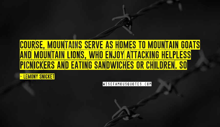 Lemony Snicket Quotes: Course, mountains serve as homes to mountain goats and mountain lions, who enjoy attacking helpless picnickers and eating sandwiches or children. So