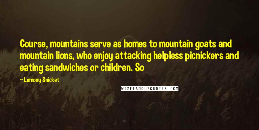 Lemony Snicket Quotes: Course, mountains serve as homes to mountain goats and mountain lions, who enjoy attacking helpless picnickers and eating sandwiches or children. So