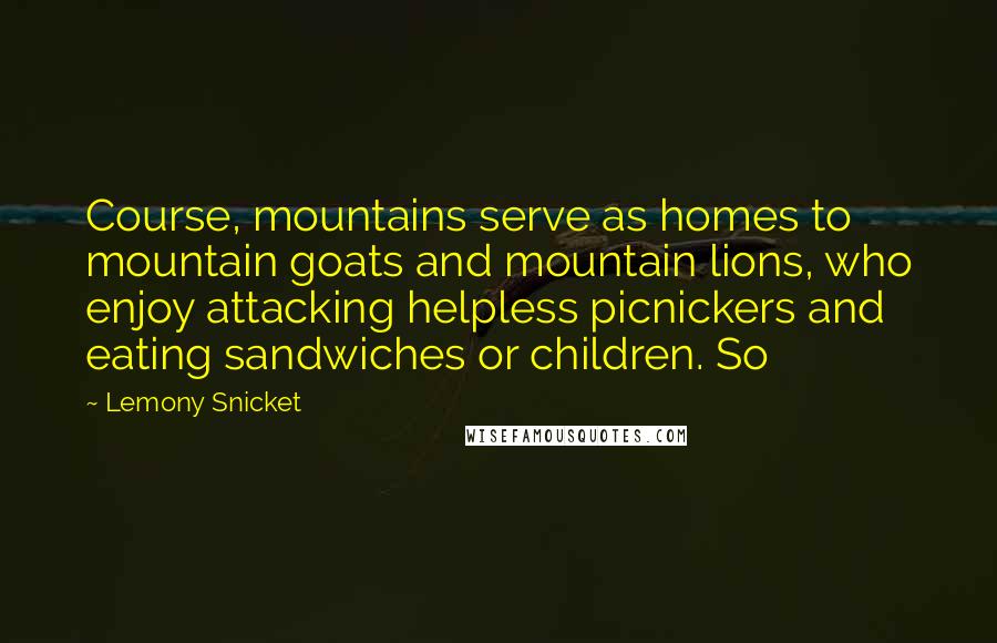 Lemony Snicket Quotes: Course, mountains serve as homes to mountain goats and mountain lions, who enjoy attacking helpless picnickers and eating sandwiches or children. So