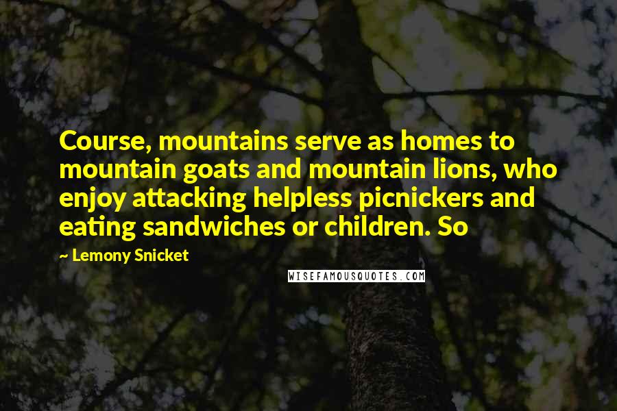 Lemony Snicket Quotes: Course, mountains serve as homes to mountain goats and mountain lions, who enjoy attacking helpless picnickers and eating sandwiches or children. So