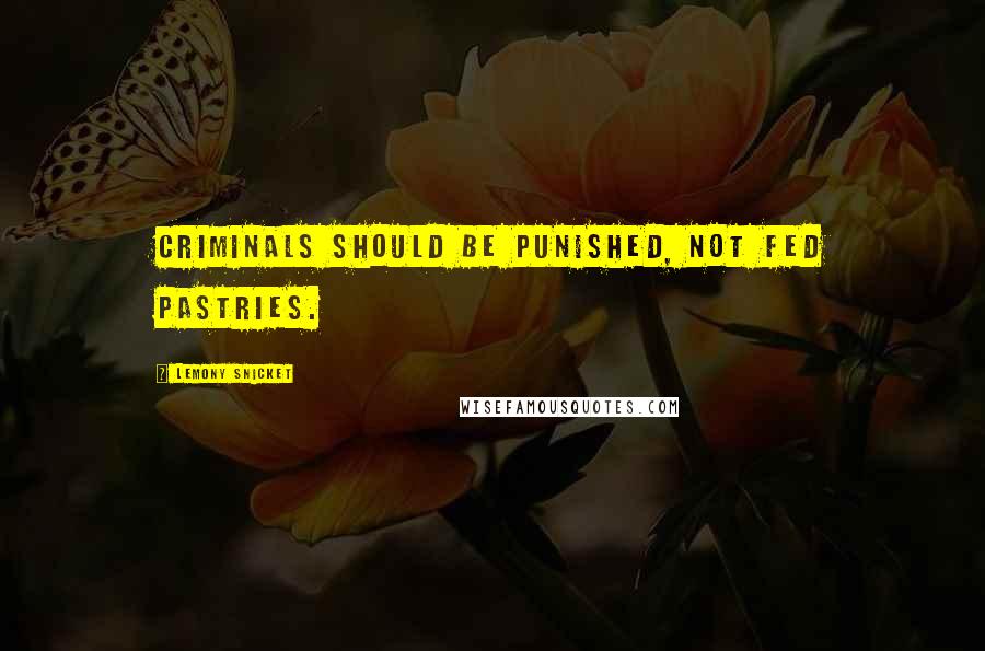 Lemony Snicket Quotes: Criminals should be punished, not fed pastries.