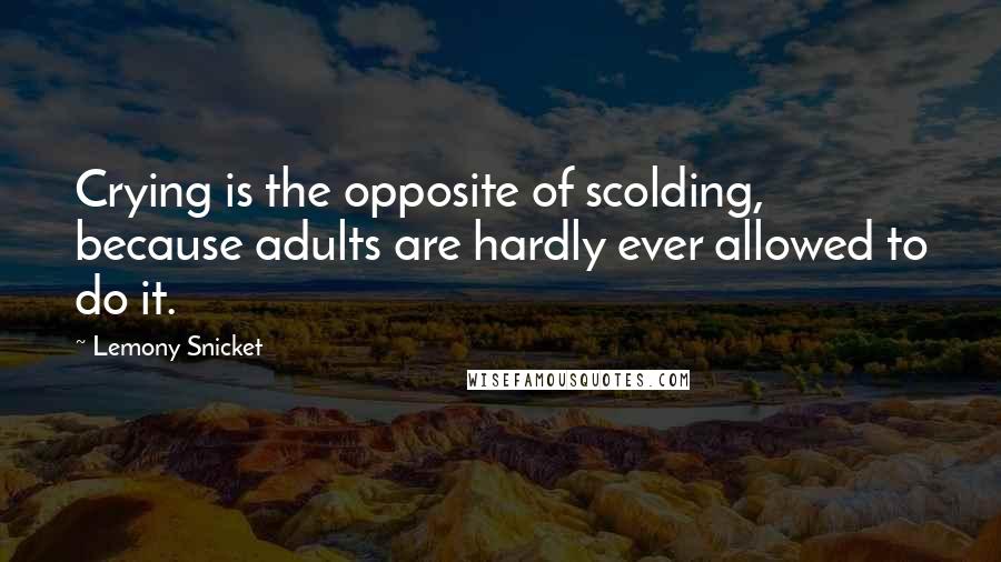 Lemony Snicket Quotes: Crying is the opposite of scolding, because adults are hardly ever allowed to do it.