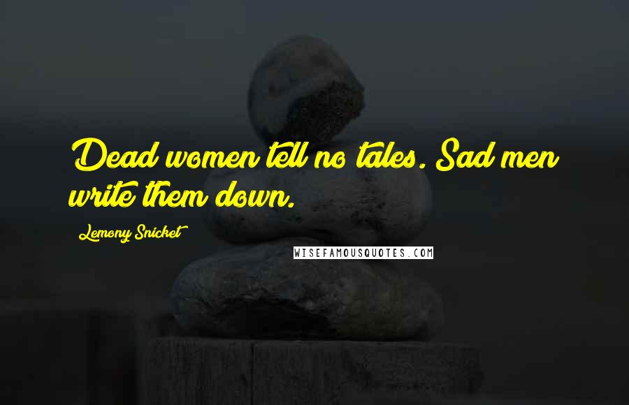 Lemony Snicket Quotes: Dead women tell no tales. Sad men write them down.
