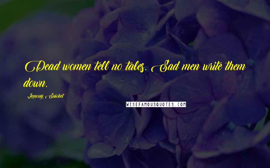 Lemony Snicket Quotes: Dead women tell no tales. Sad men write them down.