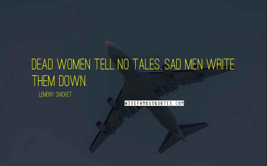 Lemony Snicket Quotes: Dead women tell no tales. Sad men write them down.