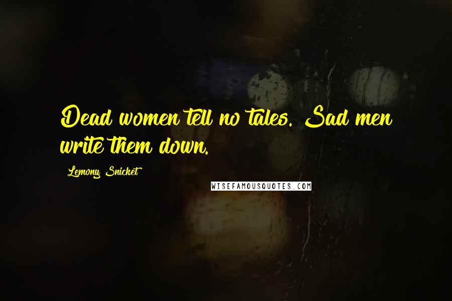 Lemony Snicket Quotes: Dead women tell no tales. Sad men write them down.