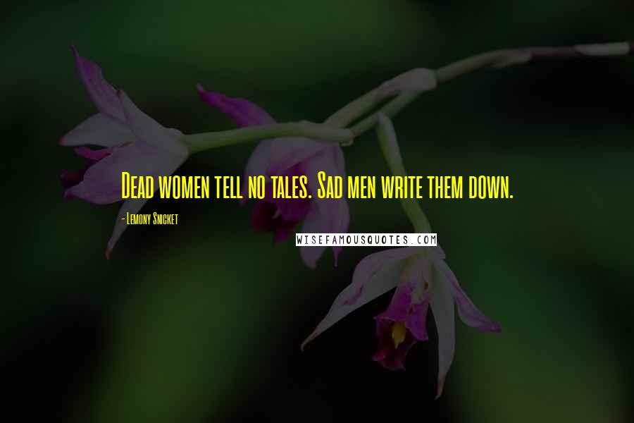 Lemony Snicket Quotes: Dead women tell no tales. Sad men write them down.