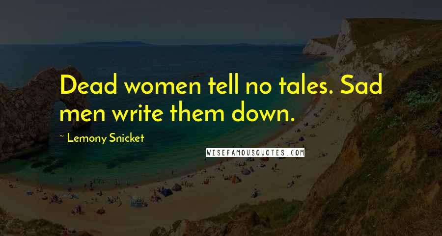 Lemony Snicket Quotes: Dead women tell no tales. Sad men write them down.