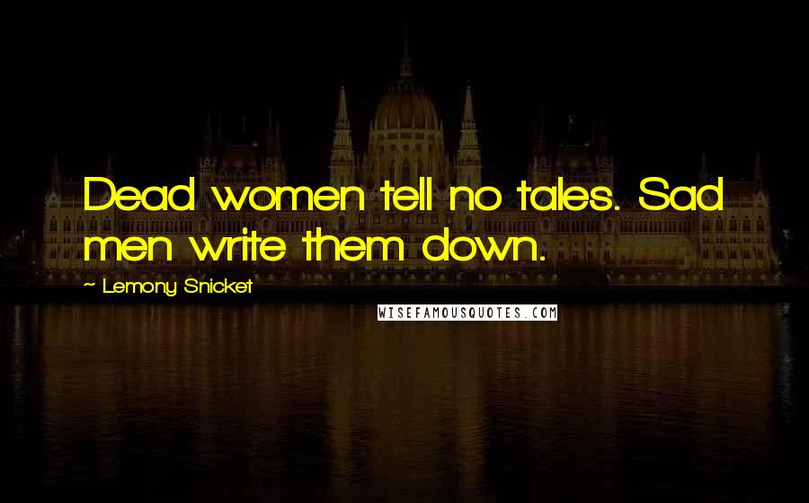 Lemony Snicket Quotes: Dead women tell no tales. Sad men write them down.