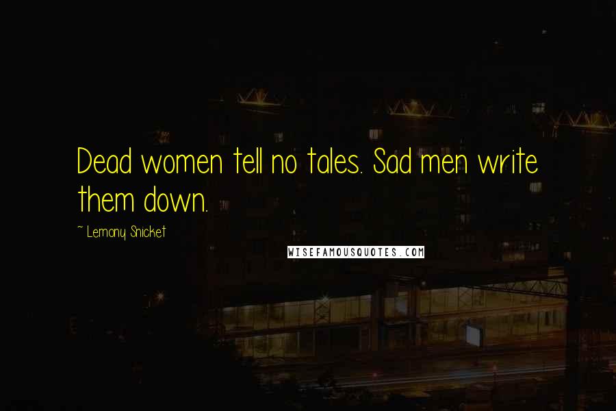 Lemony Snicket Quotes: Dead women tell no tales. Sad men write them down.