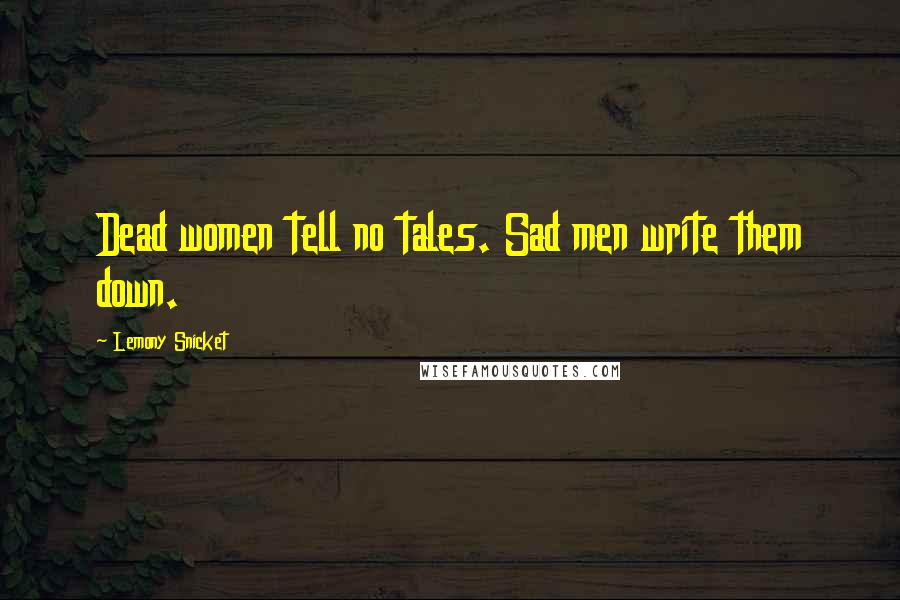 Lemony Snicket Quotes: Dead women tell no tales. Sad men write them down.