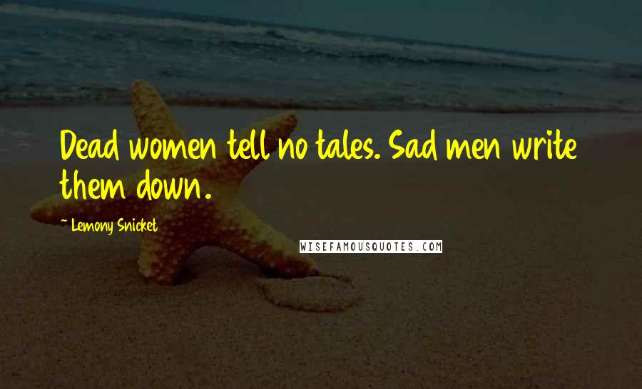 Lemony Snicket Quotes: Dead women tell no tales. Sad men write them down.