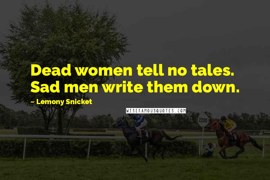 Lemony Snicket Quotes: Dead women tell no tales. Sad men write them down.