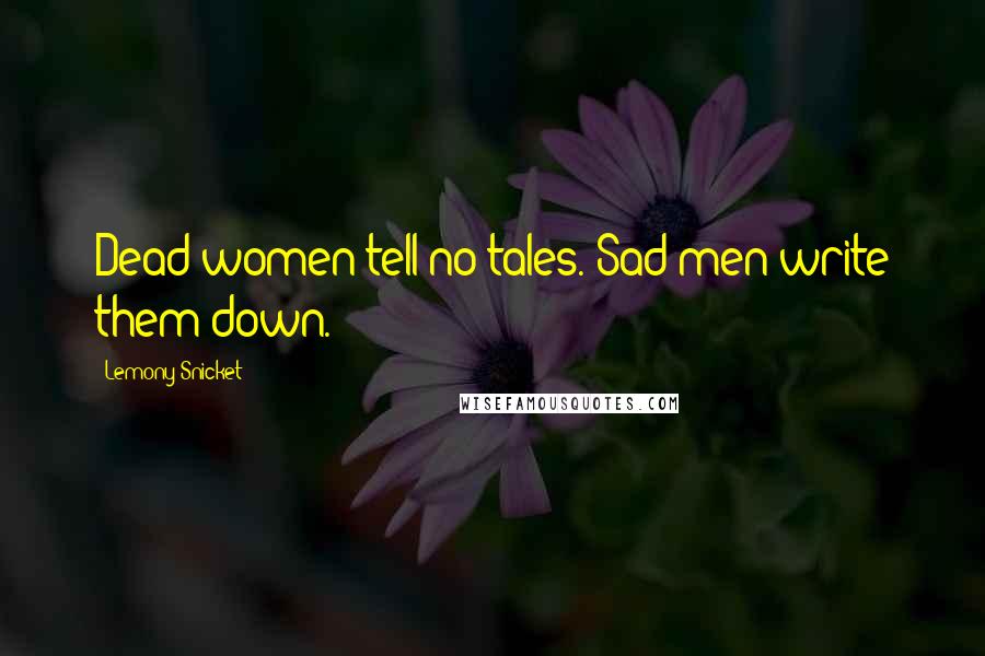Lemony Snicket Quotes: Dead women tell no tales. Sad men write them down.