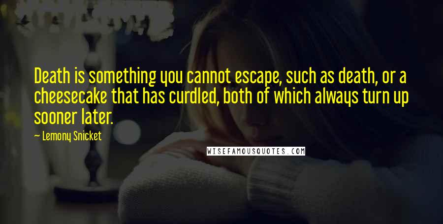 Lemony Snicket Quotes: Death is something you cannot escape, such as death, or a cheesecake that has curdled, both of which always turn up sooner later.