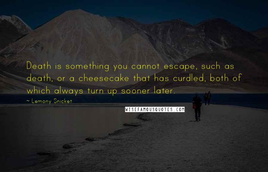 Lemony Snicket Quotes: Death is something you cannot escape, such as death, or a cheesecake that has curdled, both of which always turn up sooner later.