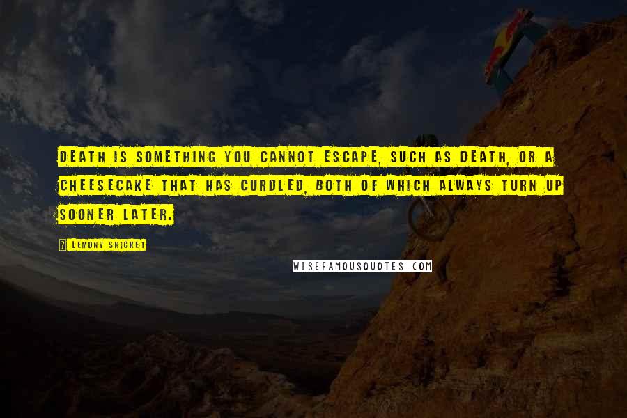 Lemony Snicket Quotes: Death is something you cannot escape, such as death, or a cheesecake that has curdled, both of which always turn up sooner later.