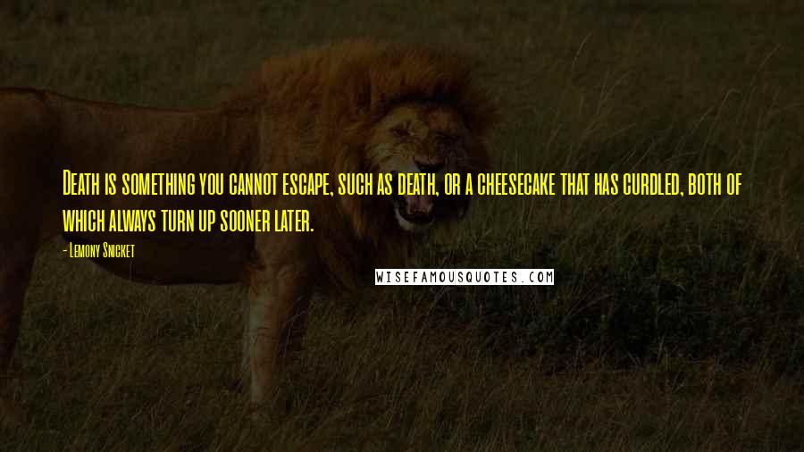 Lemony Snicket Quotes: Death is something you cannot escape, such as death, or a cheesecake that has curdled, both of which always turn up sooner later.