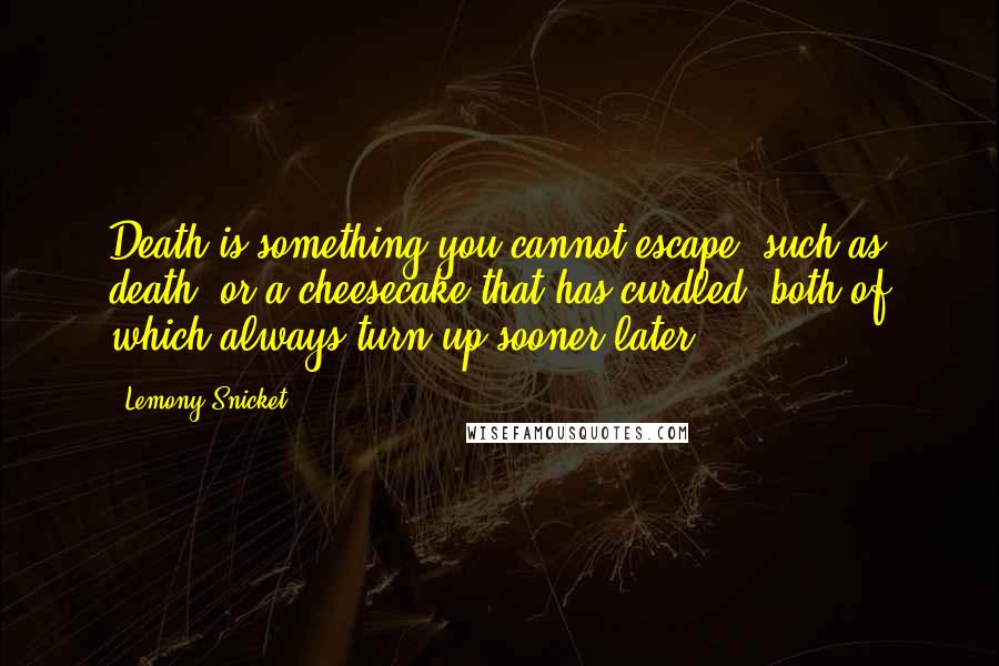 Lemony Snicket Quotes: Death is something you cannot escape, such as death, or a cheesecake that has curdled, both of which always turn up sooner later.