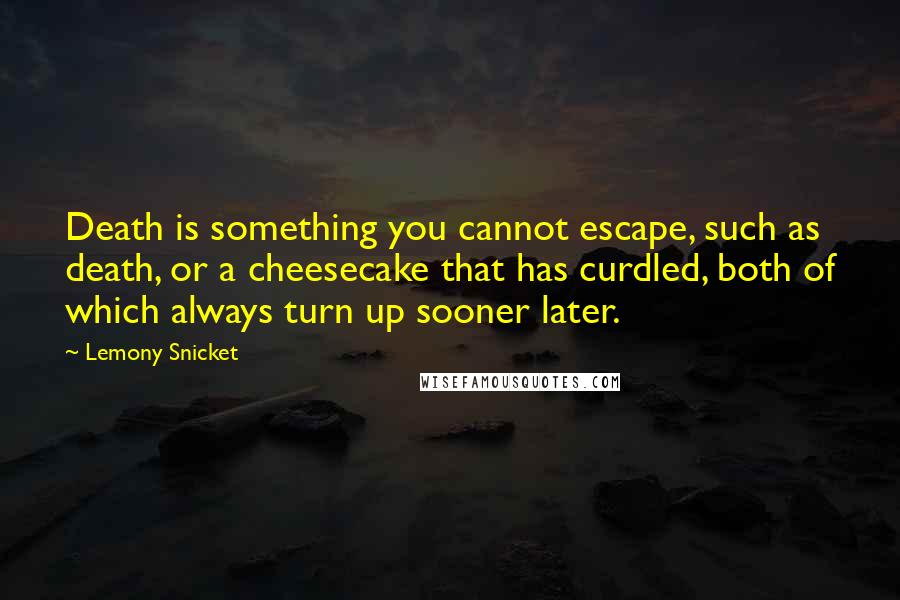 Lemony Snicket Quotes: Death is something you cannot escape, such as death, or a cheesecake that has curdled, both of which always turn up sooner later.