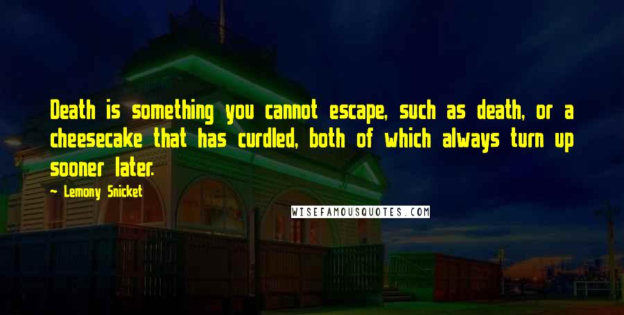 Lemony Snicket Quotes: Death is something you cannot escape, such as death, or a cheesecake that has curdled, both of which always turn up sooner later.