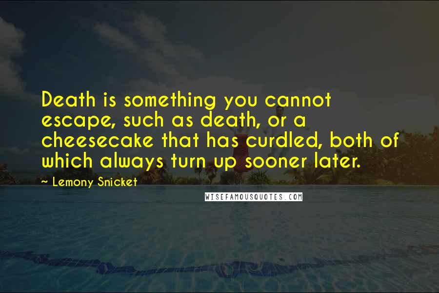 Lemony Snicket Quotes: Death is something you cannot escape, such as death, or a cheesecake that has curdled, both of which always turn up sooner later.