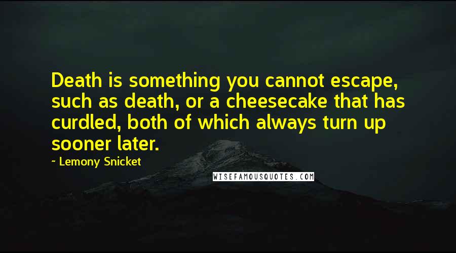 Lemony Snicket Quotes: Death is something you cannot escape, such as death, or a cheesecake that has curdled, both of which always turn up sooner later.