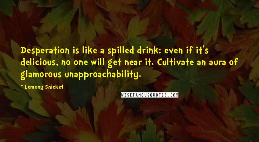 Lemony Snicket Quotes: Desperation is like a spilled drink; even if it's delicious, no one will get near it. Cultivate an aura of glamorous unapproachability.