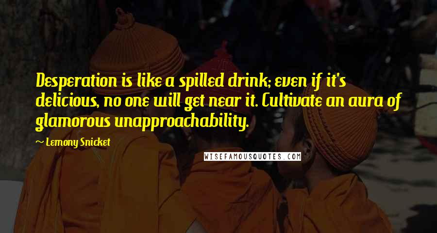 Lemony Snicket Quotes: Desperation is like a spilled drink; even if it's delicious, no one will get near it. Cultivate an aura of glamorous unapproachability.