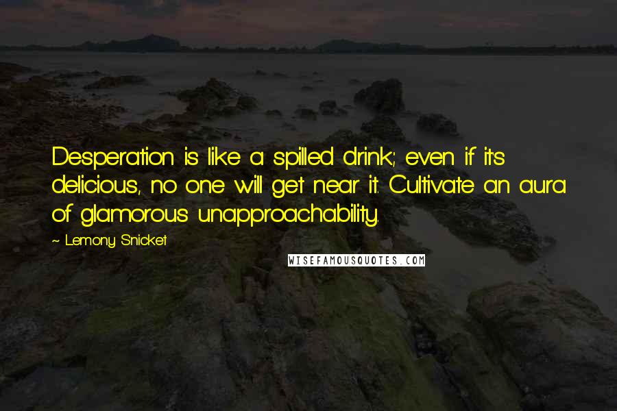 Lemony Snicket Quotes: Desperation is like a spilled drink; even if it's delicious, no one will get near it. Cultivate an aura of glamorous unapproachability.