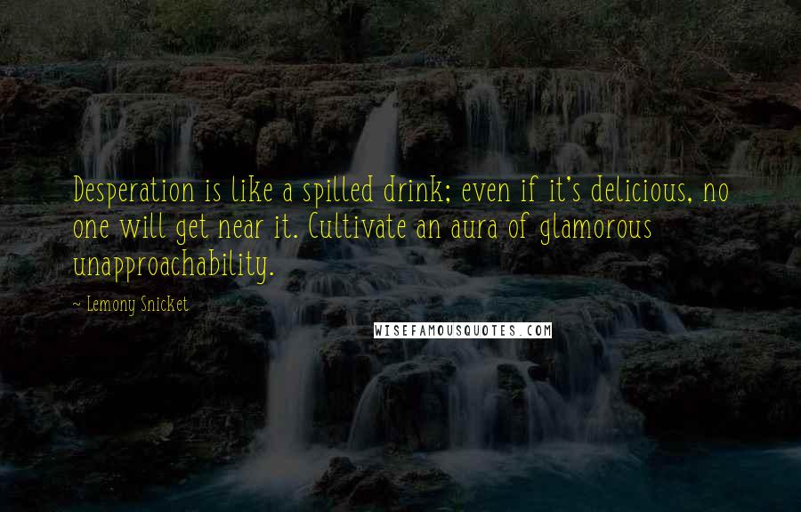 Lemony Snicket Quotes: Desperation is like a spilled drink; even if it's delicious, no one will get near it. Cultivate an aura of glamorous unapproachability.