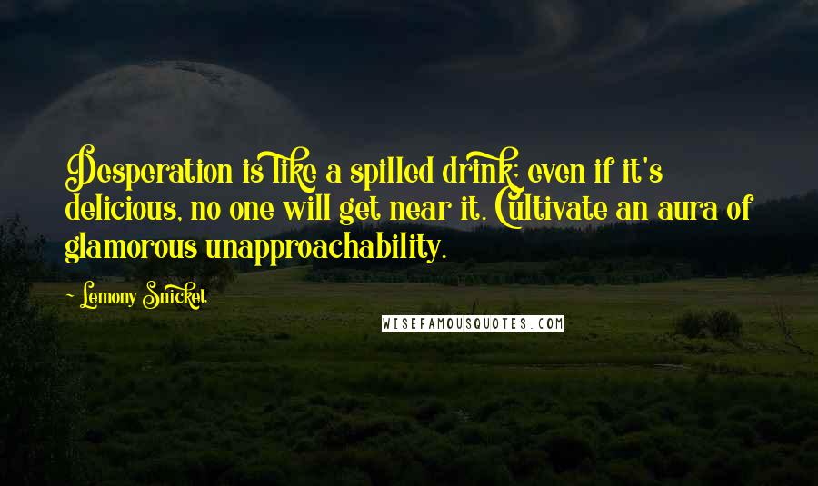 Lemony Snicket Quotes: Desperation is like a spilled drink; even if it's delicious, no one will get near it. Cultivate an aura of glamorous unapproachability.