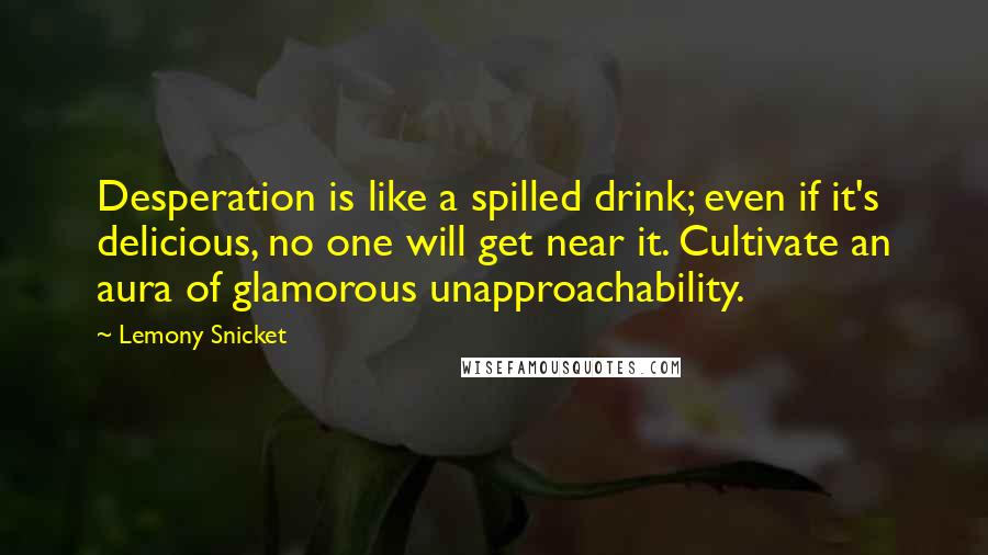 Lemony Snicket Quotes: Desperation is like a spilled drink; even if it's delicious, no one will get near it. Cultivate an aura of glamorous unapproachability.