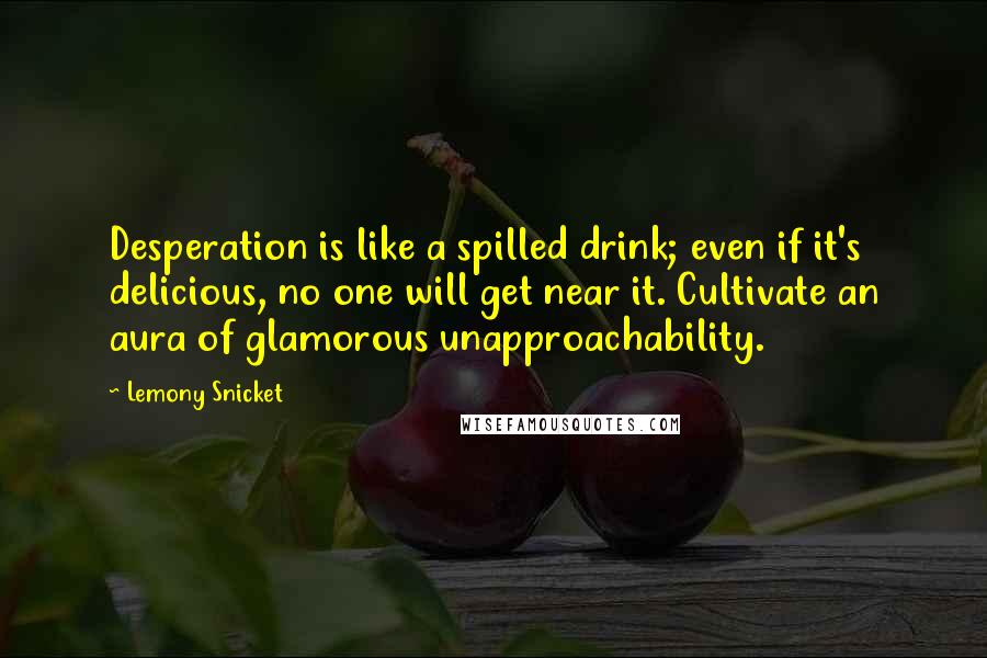 Lemony Snicket Quotes: Desperation is like a spilled drink; even if it's delicious, no one will get near it. Cultivate an aura of glamorous unapproachability.