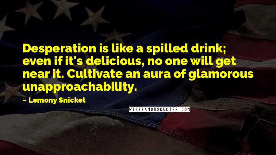 Lemony Snicket Quotes: Desperation is like a spilled drink; even if it's delicious, no one will get near it. Cultivate an aura of glamorous unapproachability.