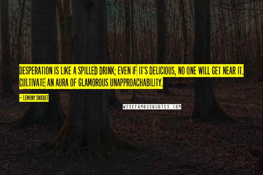 Lemony Snicket Quotes: Desperation is like a spilled drink; even if it's delicious, no one will get near it. Cultivate an aura of glamorous unapproachability.