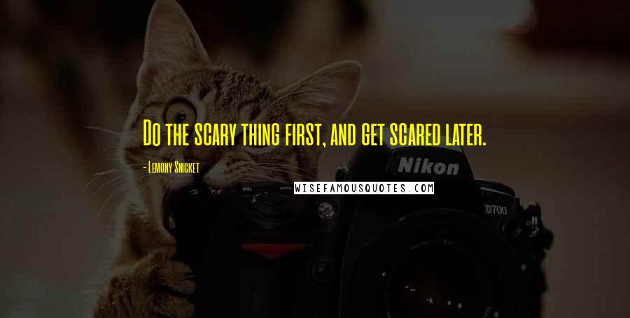 Lemony Snicket Quotes: Do the scary thing first, and get scared later.