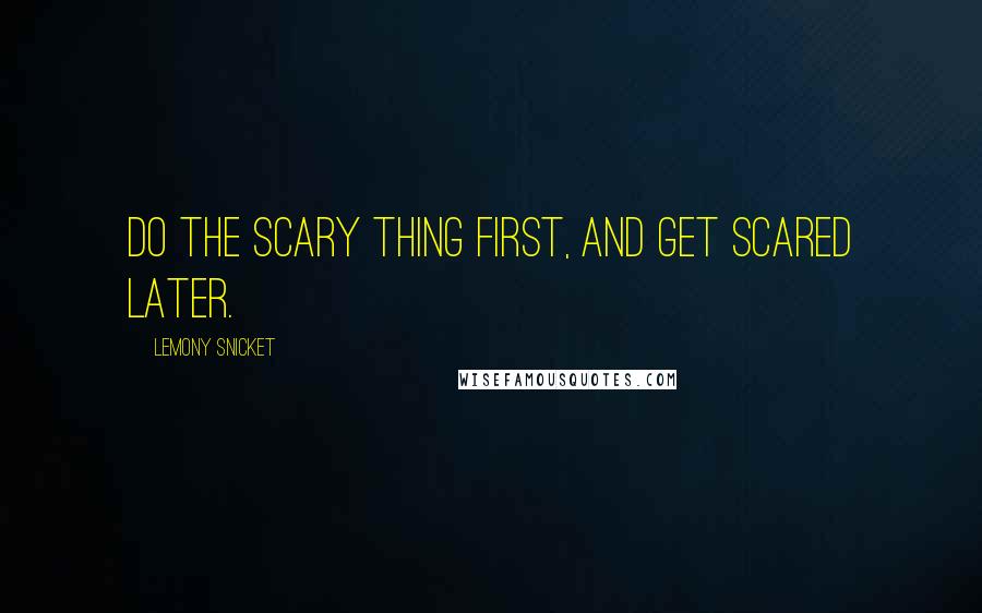 Lemony Snicket Quotes: Do the scary thing first, and get scared later.