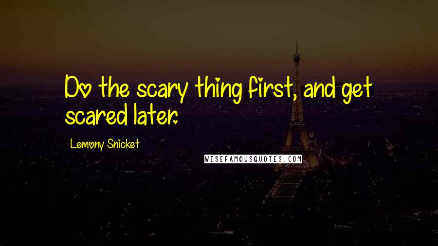 Lemony Snicket Quotes: Do the scary thing first, and get scared later.