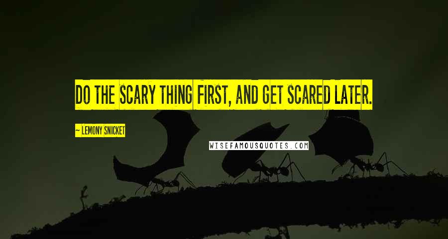 Lemony Snicket Quotes: Do the scary thing first, and get scared later.