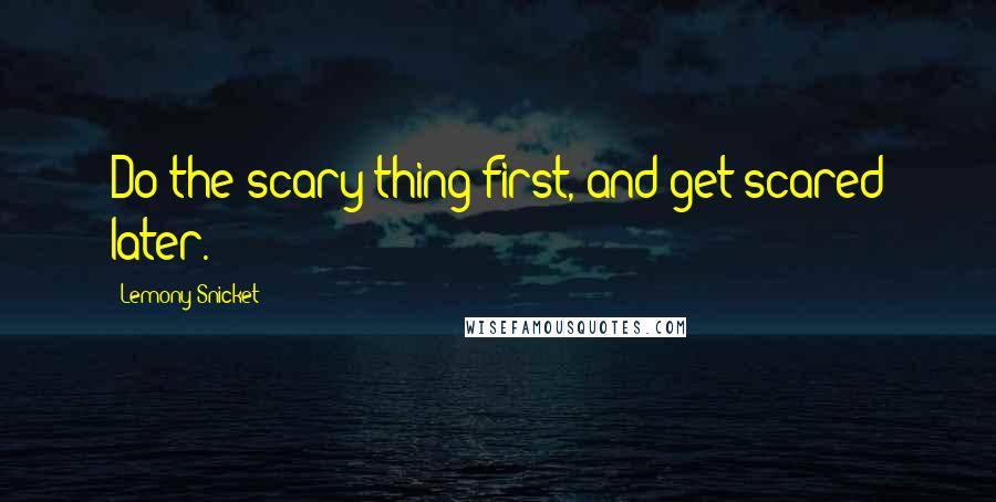 Lemony Snicket Quotes: Do the scary thing first, and get scared later.