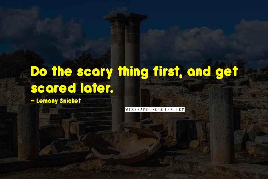 Lemony Snicket Quotes: Do the scary thing first, and get scared later.