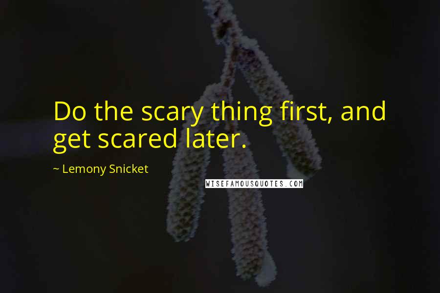 Lemony Snicket Quotes: Do the scary thing first, and get scared later.