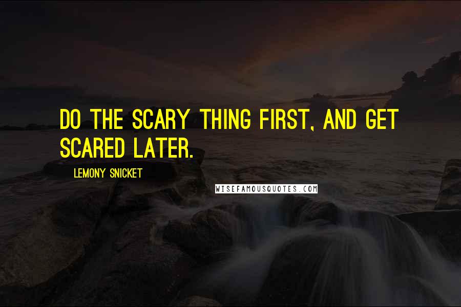 Lemony Snicket Quotes: Do the scary thing first, and get scared later.